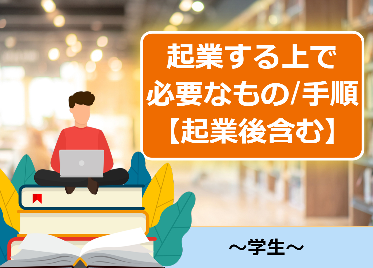 【起業後含む】学生が起業する上で必要なものと手順まとめ