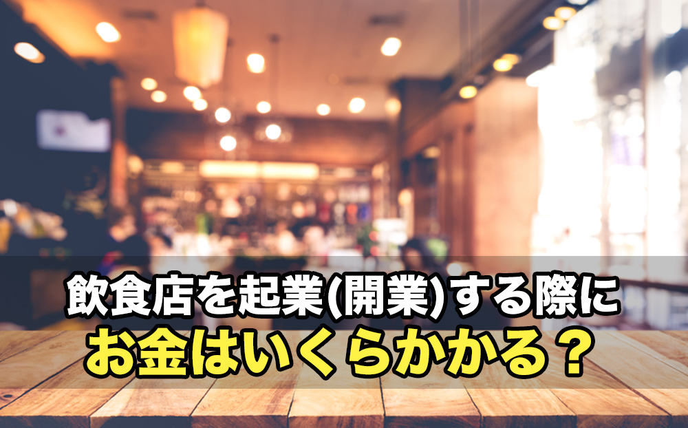 飲食店を起業(開業)する際にお金はいくらかかる？